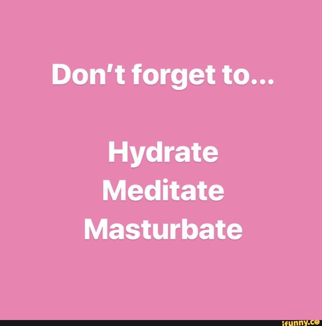 Don't forget to...
Hydrate
Meditate
Masturbate