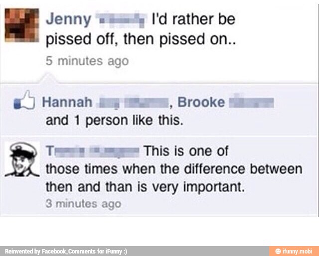 pissed off, then pissed on..
5 minutes ago
E.) Hannah
and 1 person like this.
Tees "ium This is one of
those times when the difference between
then and than is very important.
3 minutes ago