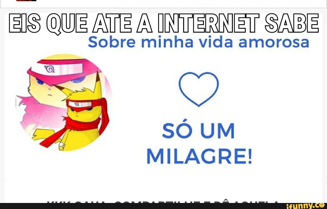 EIS QU AuTe AA INTERNET SABIE
Sobre minha vida amorosa
Pa SÓ UM
MILAGRE!