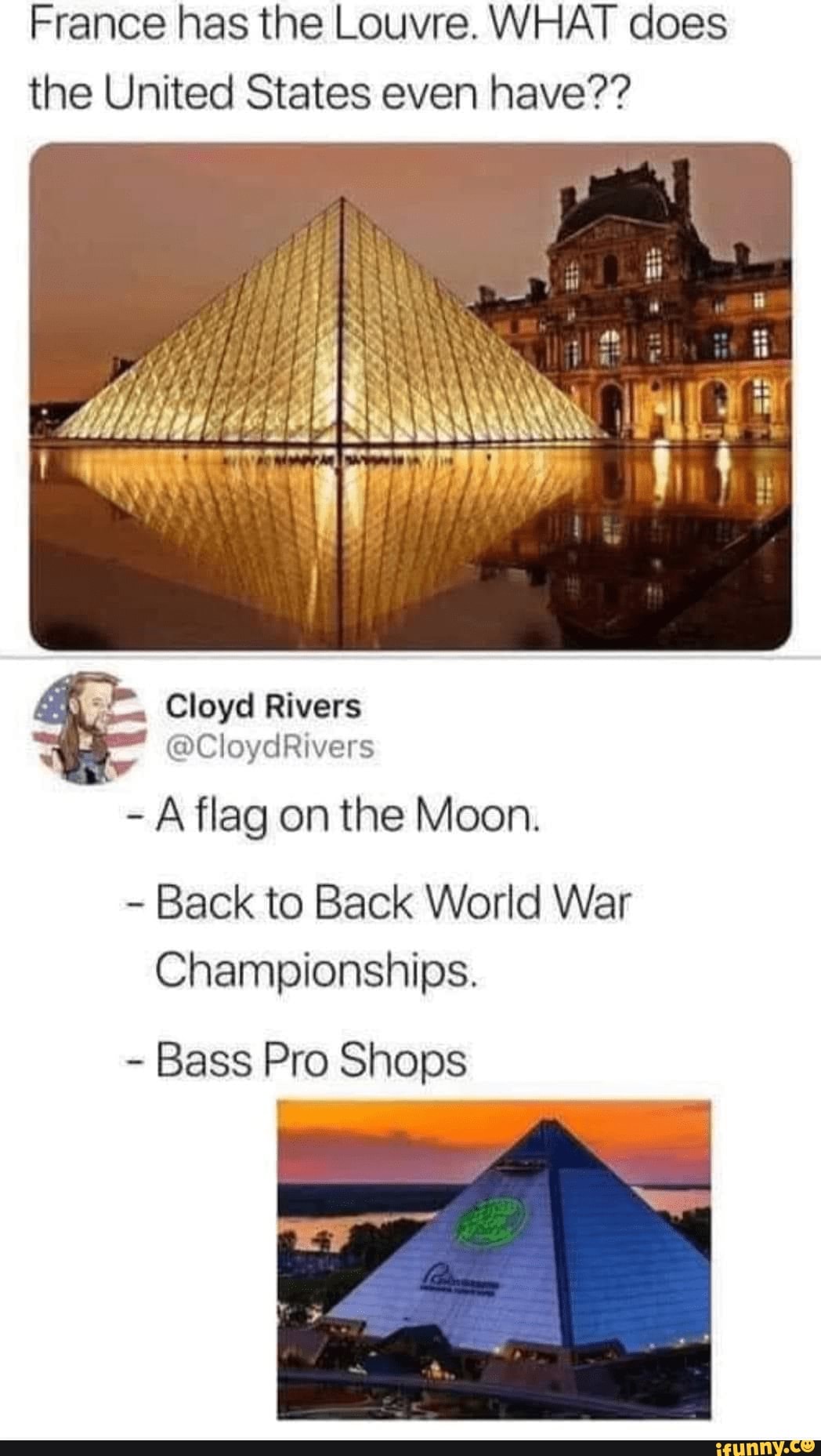 France has the Louvre. WHAT does
the United States even have??
Cloyd Rivers
A flag on the Moon.
Back to Back World War
Championships.
Bass Pro Shops