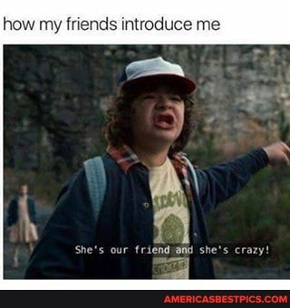 how my friends introduce me
She's our friend and she's crazy!