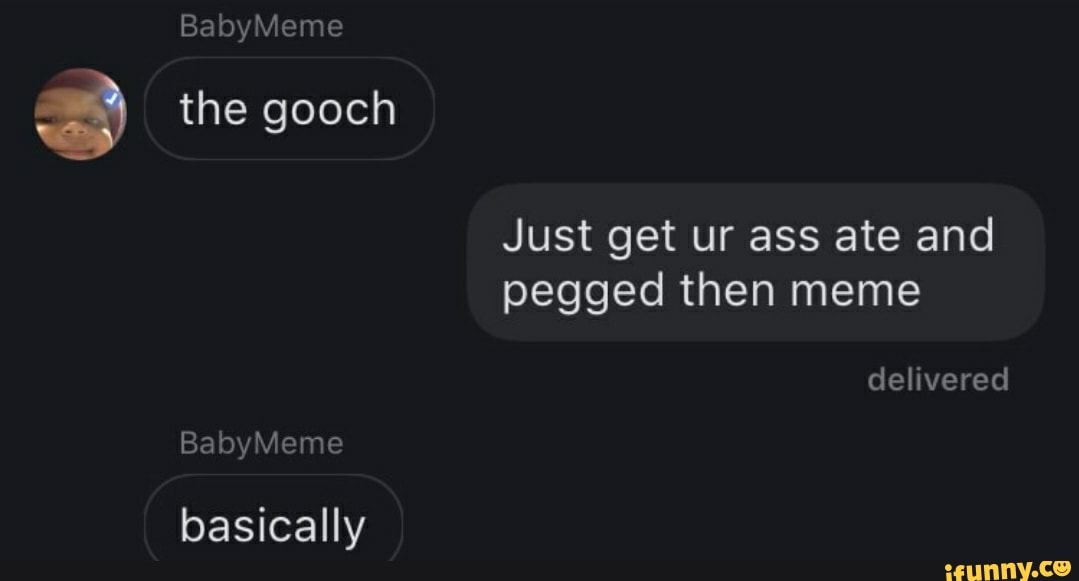 BabyMeme
the gooch
Just get ur ass ate and pegged then meme delivered
BabyMeme
basically