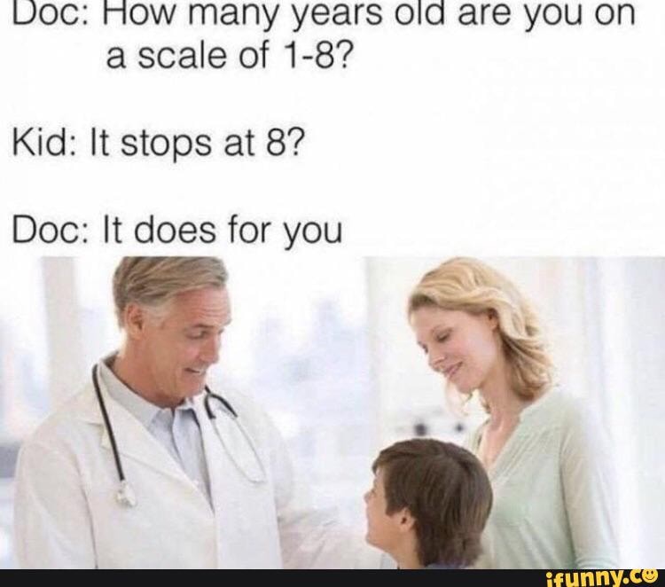 Voc: NOW many years old are you on
Kid: It stops at 8?
Doc: It does for you
