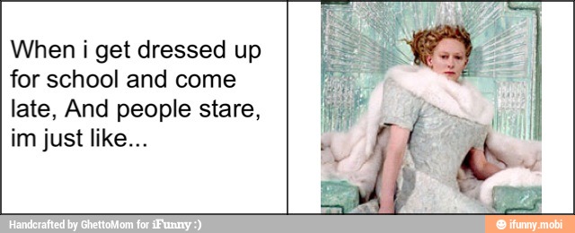 When i get dressed up
for school and come
late, And people stare,
