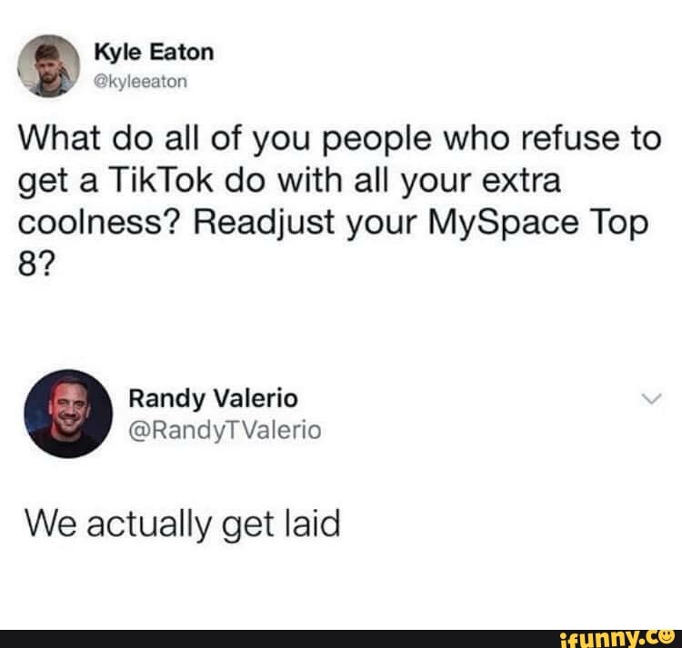 What do all of you people who refuse to
get a TikTok do with all your extra
coolness? Readjust your MySpace Top
We actually get laid