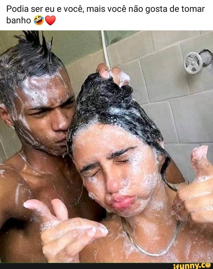 Podia ser eu e você, mais você não gosta de tomar
banho 8 Y
