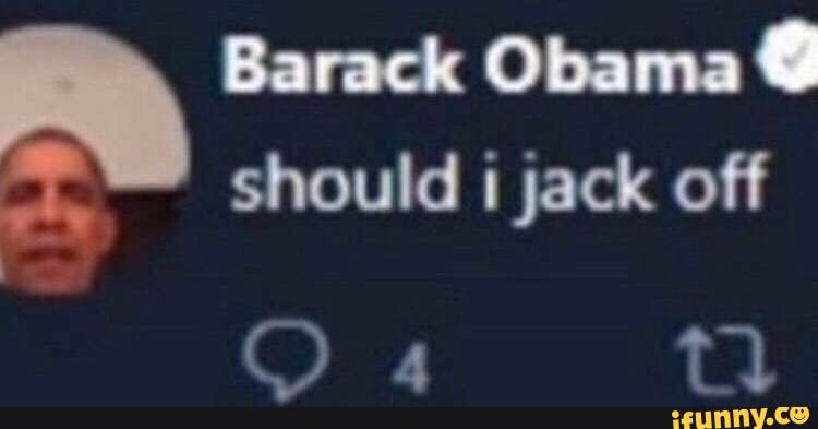 Barack Obama ms
should i jack off