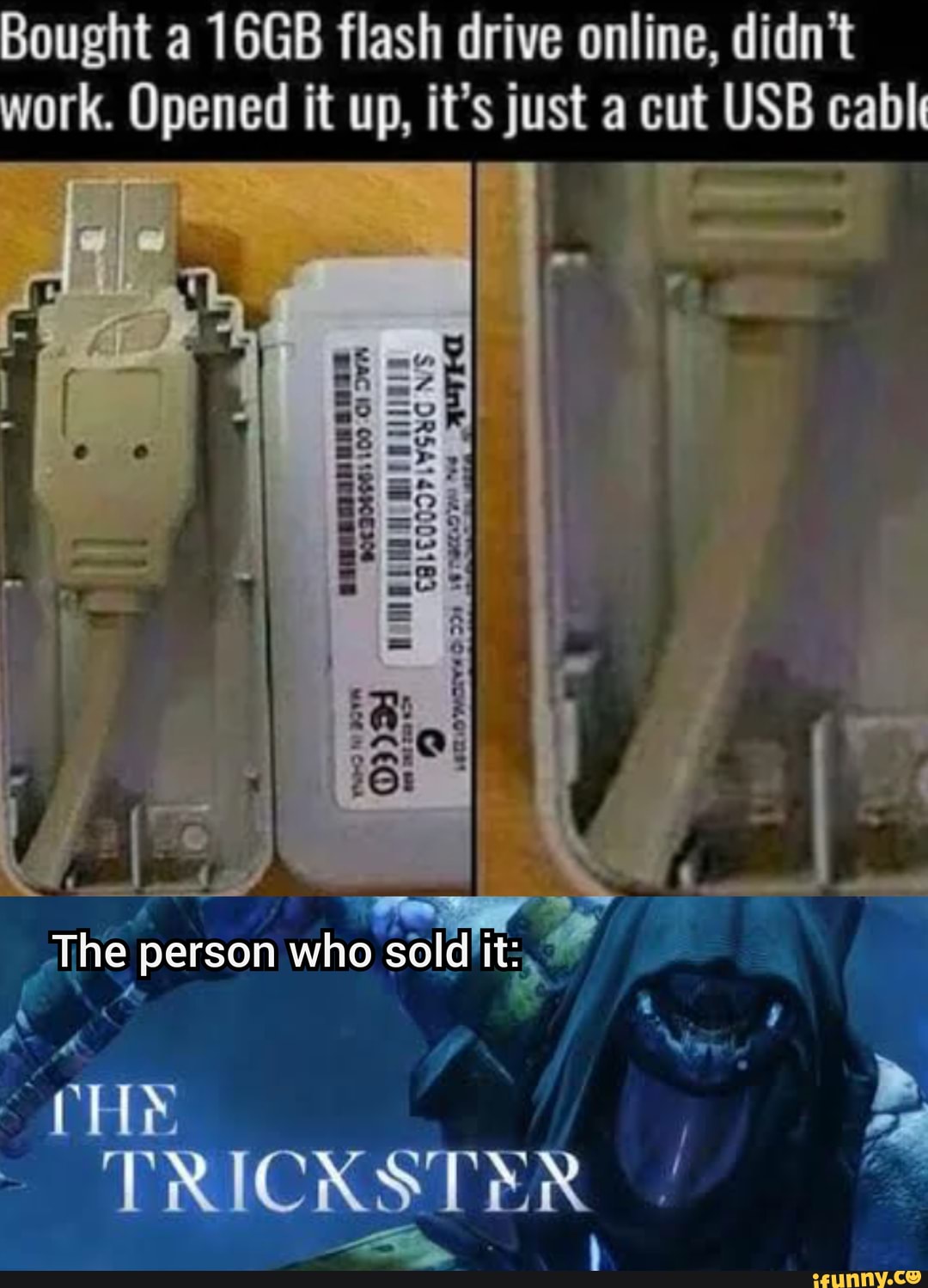 Bought a 16GB flash drive online, didn't work. Opened it up, it's just a cut USB cabl
The person who soldiit:,
% id
' ' t- & Wit i"
TRICKSTER
--i - I