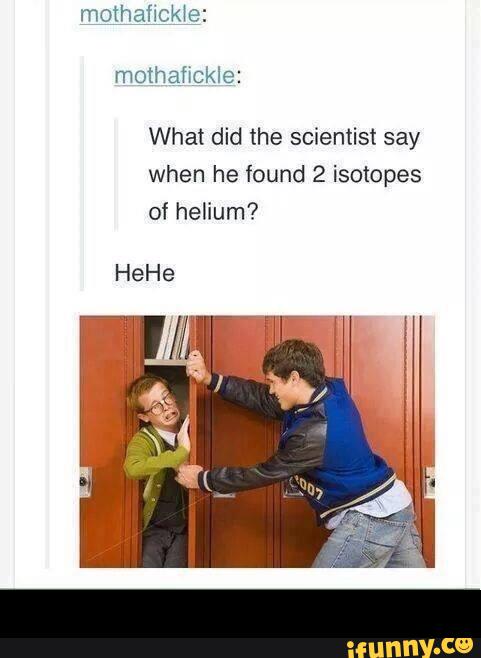 What did the scientist say
when he found 2 isotopes
of helium? -