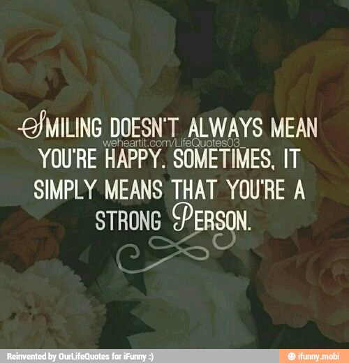 -OJMILING DOESN'T. ALWAYS MEAN
YOU'RE
HAPPY. SOMETIMES, IT
SIMPLY MEANS THAT YOU'RE A
STRONG PERSON.