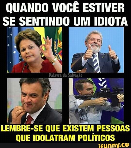 QUANDO VOCÊ ESTIVER
LEMBRE-SE QUE
EXISTEM PESSOAS
QUE IDOLATRAM POLÍTICOS