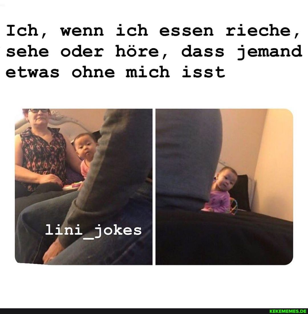 Ich, wenn ich essen rieche, sehe oder höre, dass jemand etwas ohne mich isst
lini_jokes