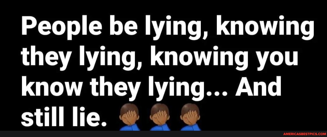 People Be Lying Knowing They Lying Knowing You Know They Lying And Still Lie America S People Be Lying Knowing They Lying Knowing You Know They Lying And Still Lie America S