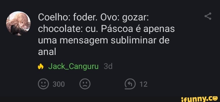Coelho: foder. Ovo: gozar: chocolate: cu. Páscoa é apenas uma mensagem subliminar de anal
12
Jack Canguru