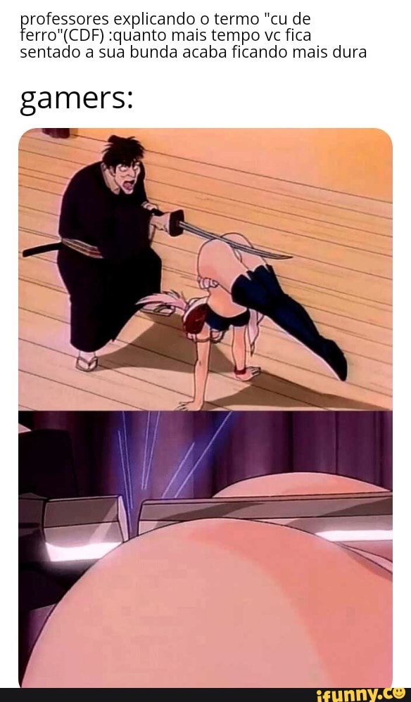rofessores explicando o termo "cu de
erro"(CDF) :quanto mais tempo vc fica
sentado a sua bunda acaba ficando mais dura
gamers: