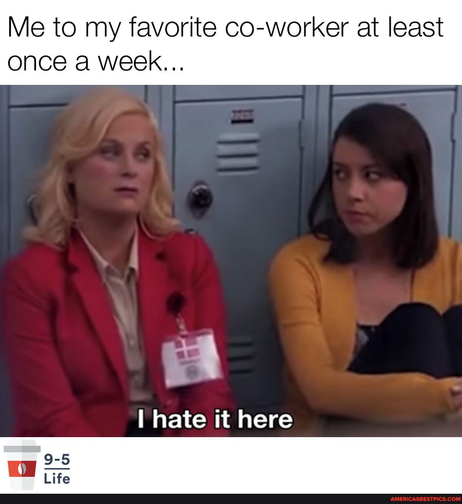 Me to my favorite co-worker at least
once a week...
hate it here