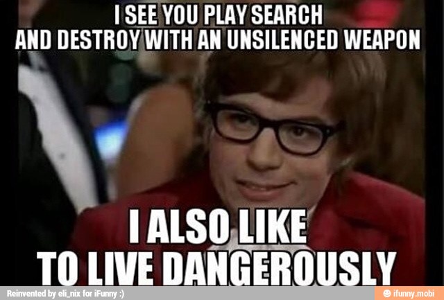 [SEE YOU PLAY SEARCH
AND DESTROY WITH AN UNSILENCED WEAPON
IALSO,LIKE
TO LIVE
DANGERDUSLY