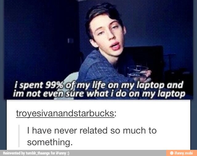 ispent 299
my life on my
laptop and
im not even'Sure what i do on my laptop
troyesivanandstarbucks:
I have never related so much to
something.