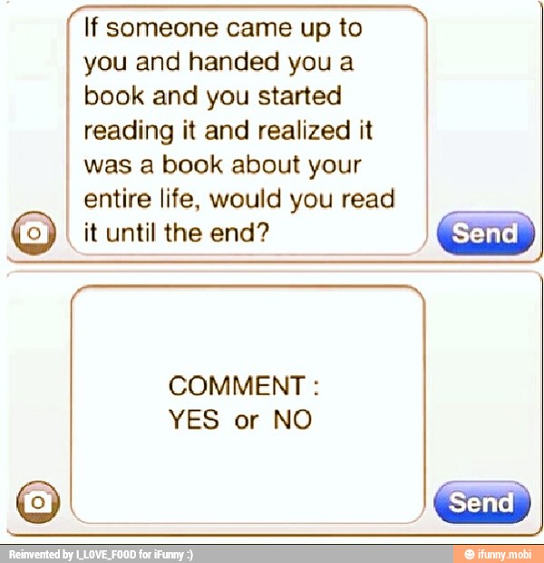 If someone came up to
you and handed you a
book and you started
I
reading it and realized it I
I was a book about your
I entire life, would you read
I
COMMENT YES or NO