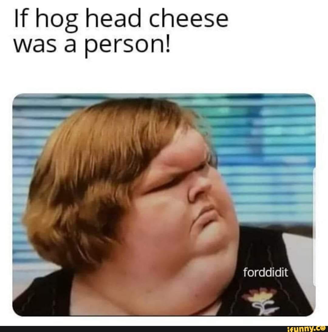 If Hog Head Cheese Was A Person Ifunny