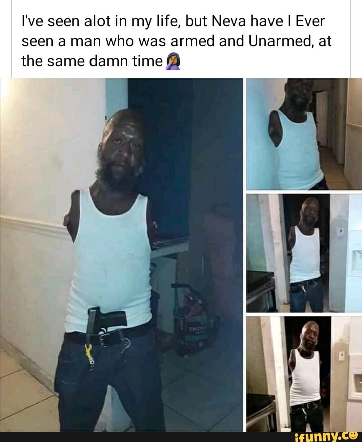 I've seen alot in my life, but Neva have I Ever seen a man who was armed and Unarmed, at the same damn time
