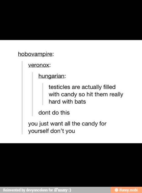 hungarian:
testicles are actually filled
with candy so hit them really
hard with bats
dont do this
you just want all the candy for
yourself don't you