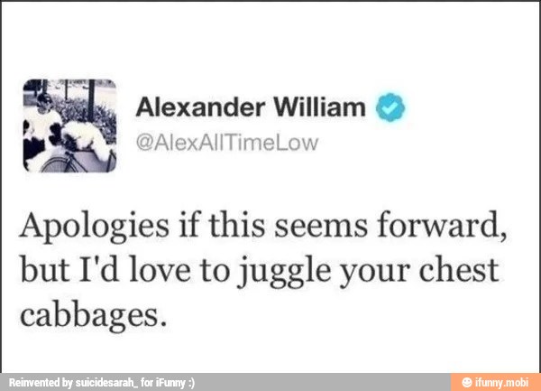 AA
Alexander William ©
we
Apologies if this seems
forward,
but I'd love to juggle your chest
ele eon