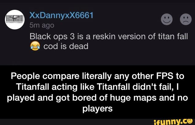 M XxDannyxX6661
People compare literally any other FPS to
Titanfall acting like Titanfall didn't fail, I
played and got bored of huge maps and no
players - People compare literally any other FPS to Titanfall acting like Titanfall didn't fail, I played and got bored of huge maps and no players