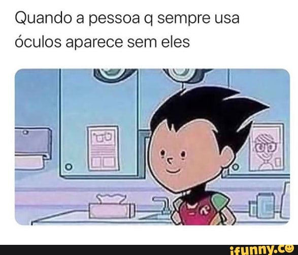 Quando a pessoa q sempre usa
óculos aparece sem eles
