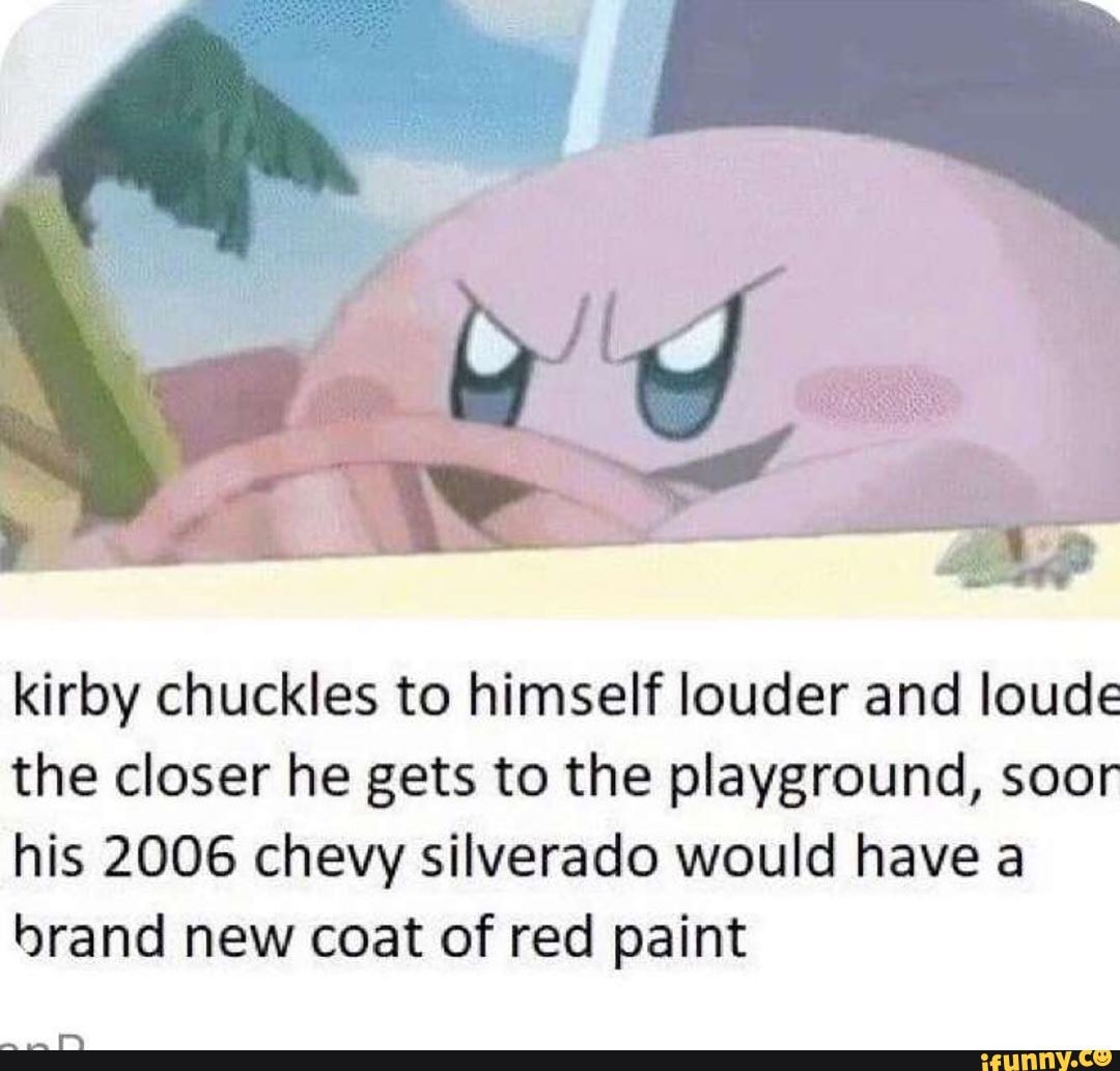 Kirby chuckles to himself louder and loude the closer he gets to the