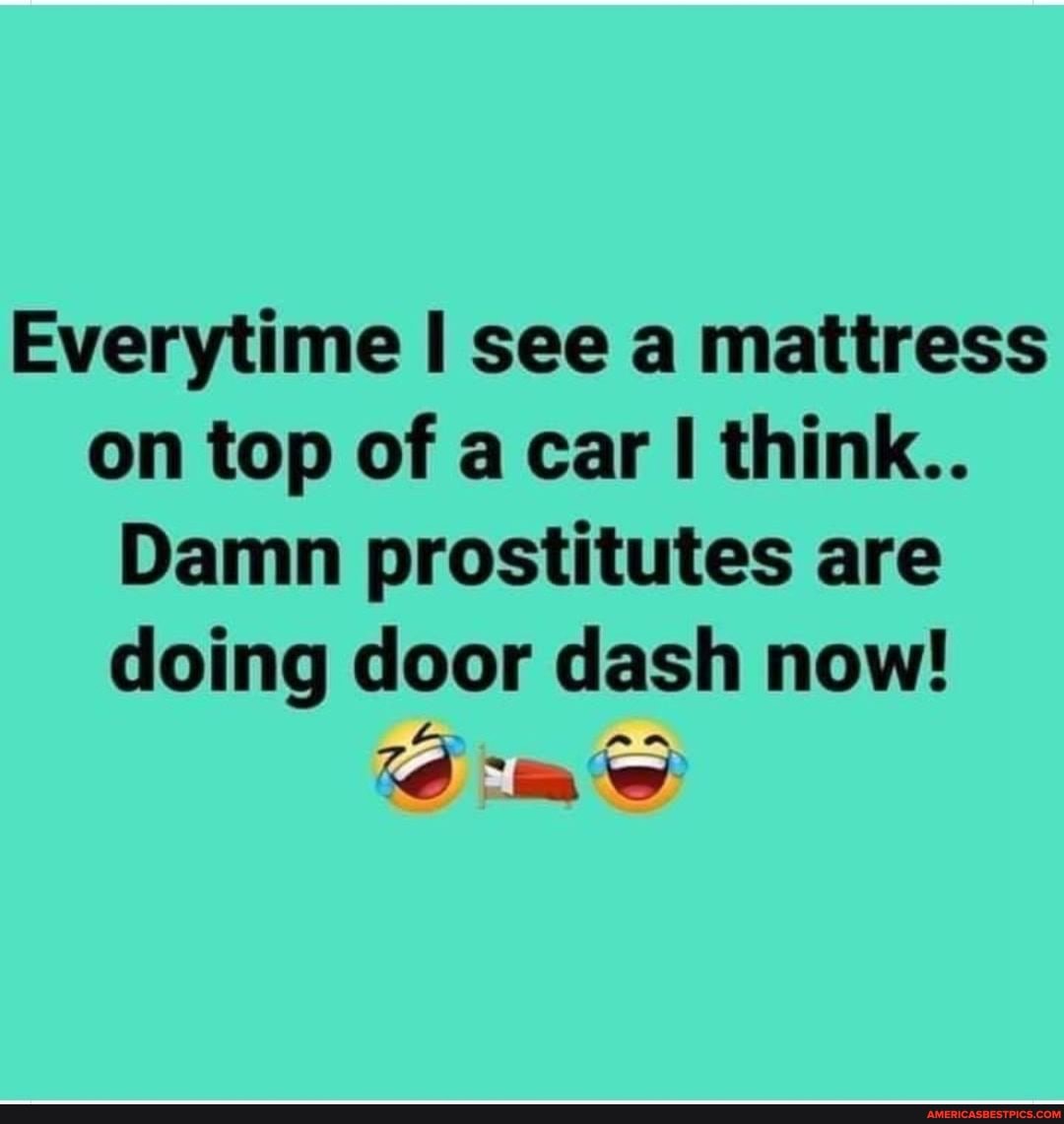 Everytime see a mattress on top of a car think..
Damn prostitutes are doing door dash now!
