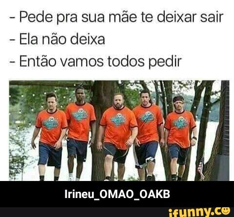 Pede pra sua mãe te deixar sair
Ela não deixa
Então vamos todos pedi
Irineu OMAO OAKB - Irineu_OMAO_OAKB