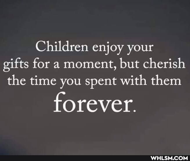 Children enjoy your gifts for a moment, but cherish the time you spent with them
forever.