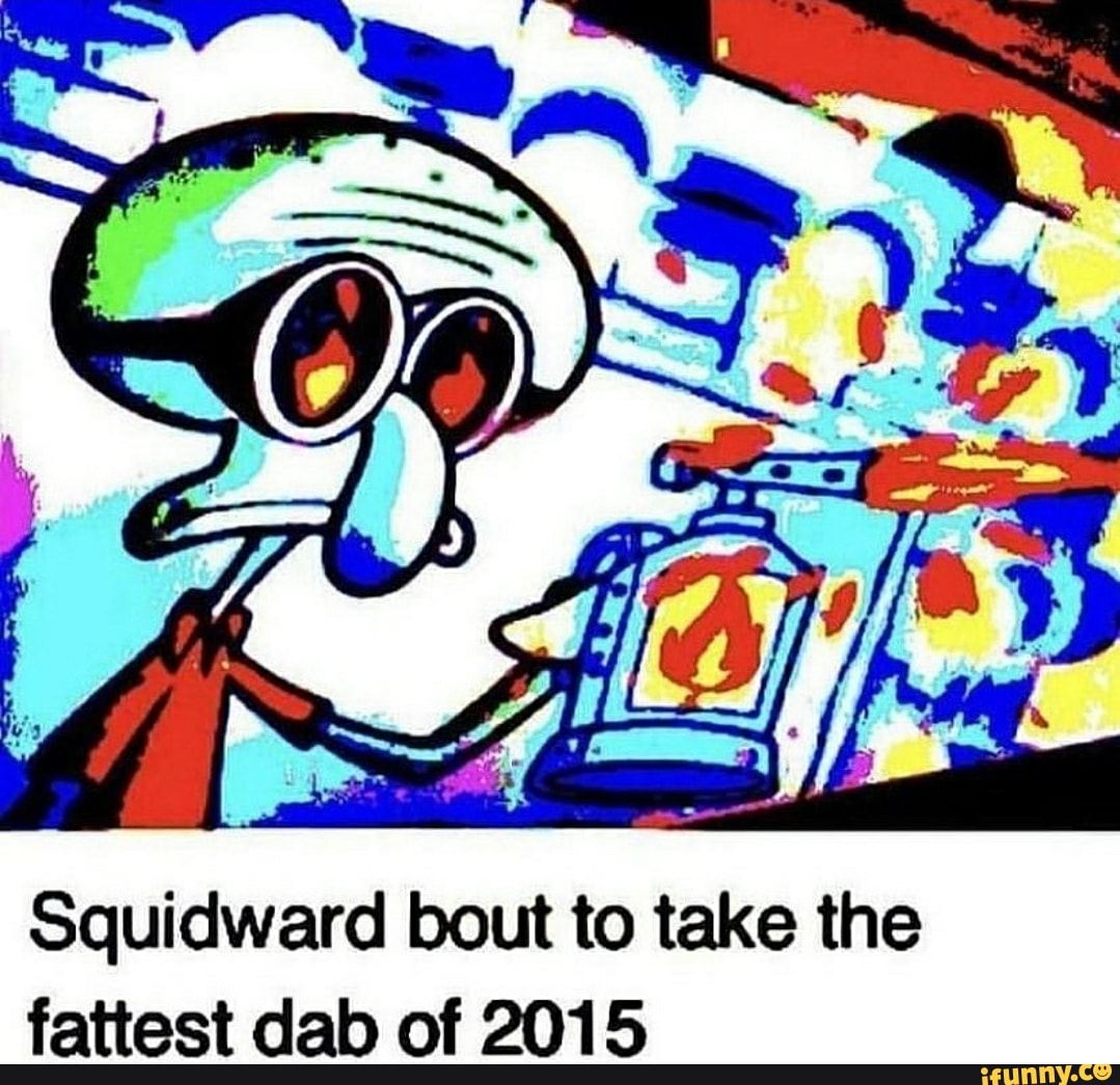 Squidward bout to take the fattest dab of 2015