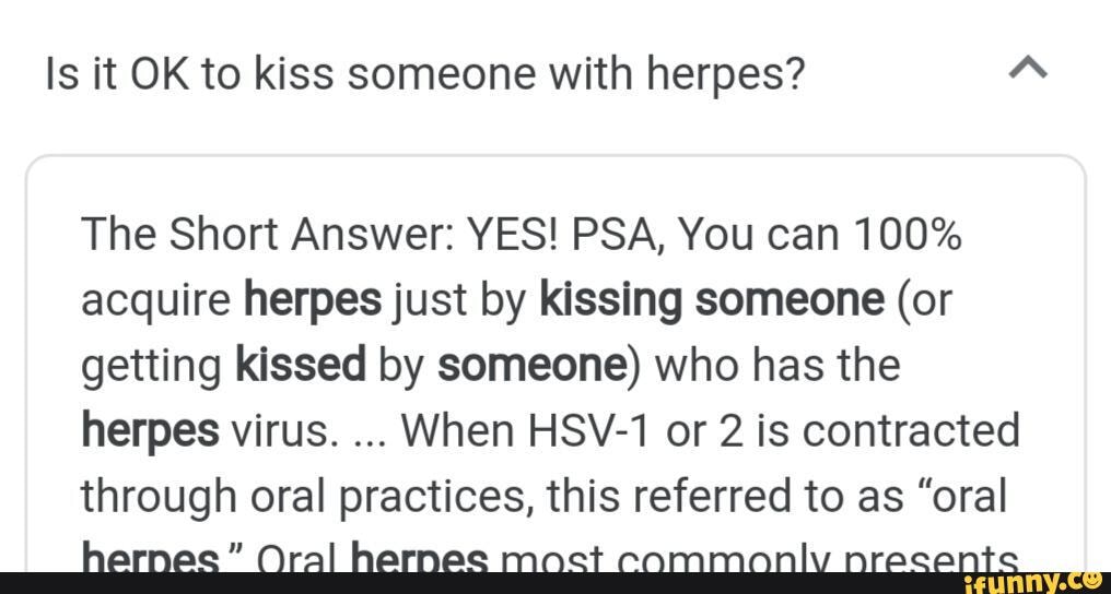 Is it OK to kiss someone with herpes? The Short Answer YES! PSA, You can 100 acquire herpes
