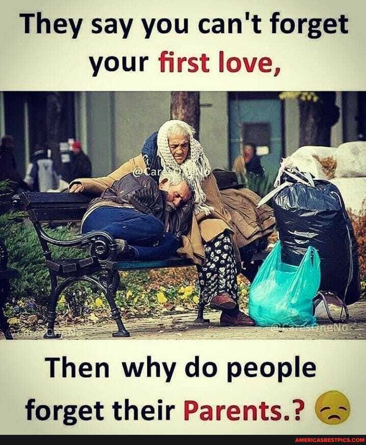 They say you can't forget your first love,
Then why do people forget their Parents.?
