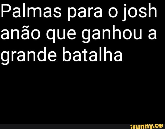 Palmas para o josh anão que ganhou a grande batalha
