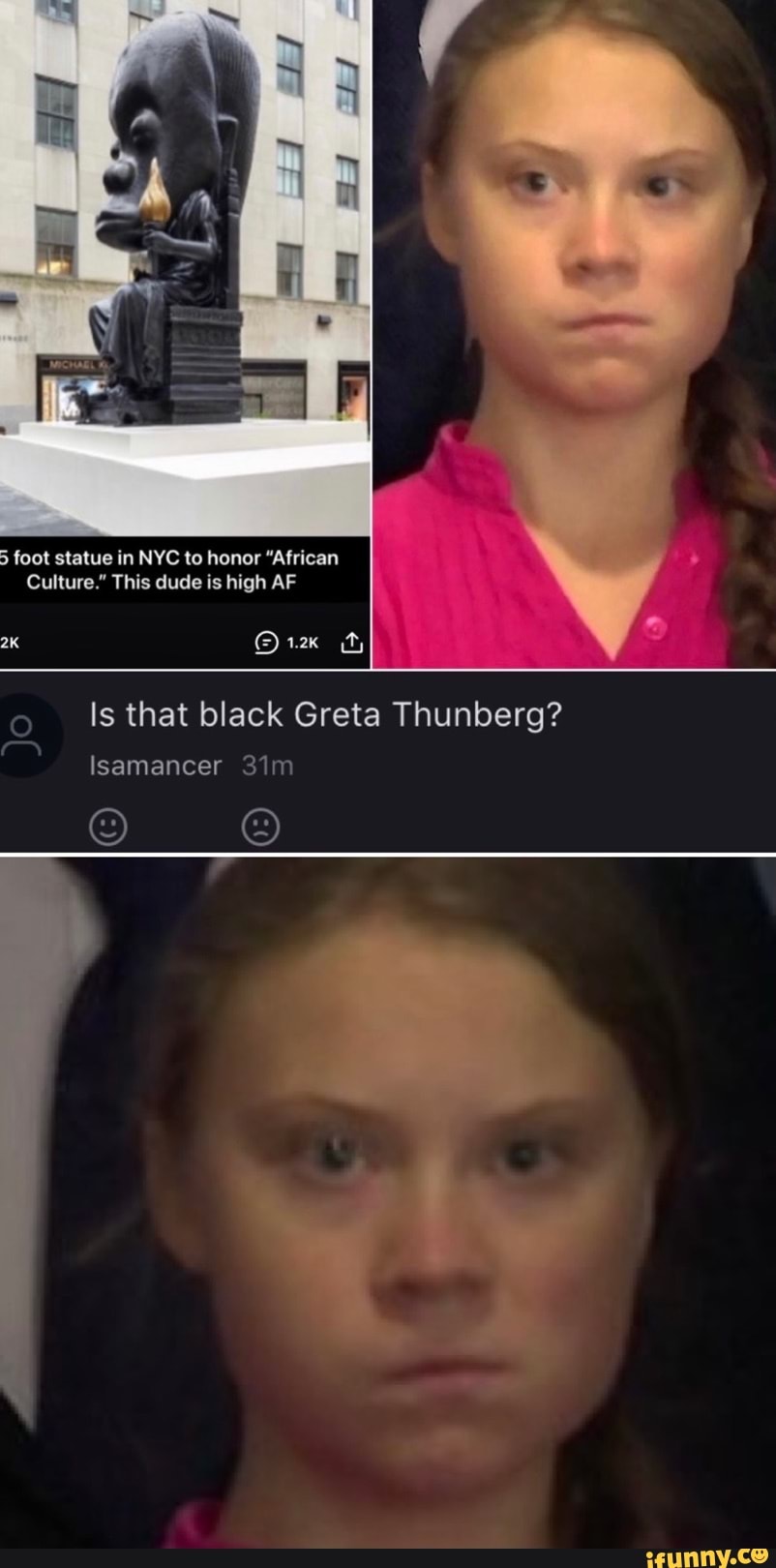5 foot statue in NYC to honor "African
Culture." This dude is high AF
Is that black Greta Thunberg?
Isamancer