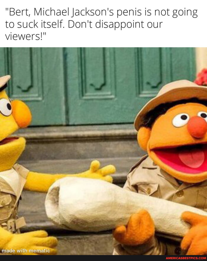"Bert, Michael Jackson's penis is not going to suck itself. Don't