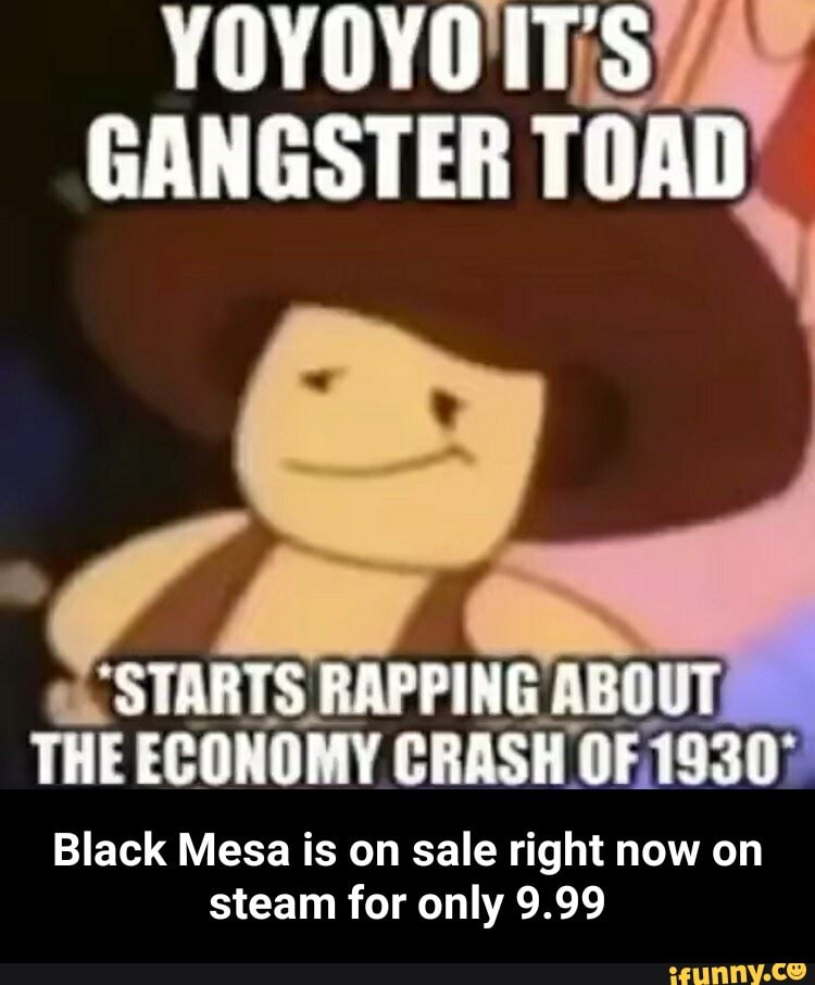 YOYOYOITS
GANGSTER TOAD
"STARTS RAPPING ABOUT THE ECONOMY CRASH OF Black Mesa is on sale right now on steam for only 9.99 - Black Mesa is on sale right now on steam for only 9.99