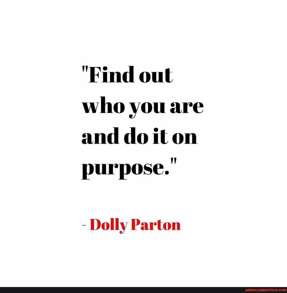 "Find out who you are and doit on purpose."
- Dolly Parton