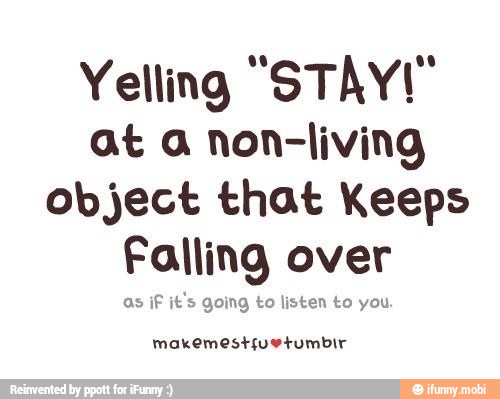 Yelling "STAY!"
at a non-living
object that Keeps
Falling
I
over
it's going to listen to you