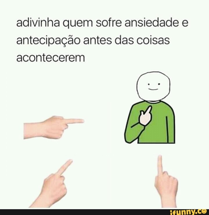 adivinha quem sofre ansiedade e
antecipação antes das coisas
acontecerem