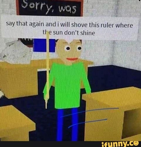 Roblox Memes Say That Again And Will Shove This Ruler Where The Sun Don T Shine Ifunny - why do people do that junk robloxmemes