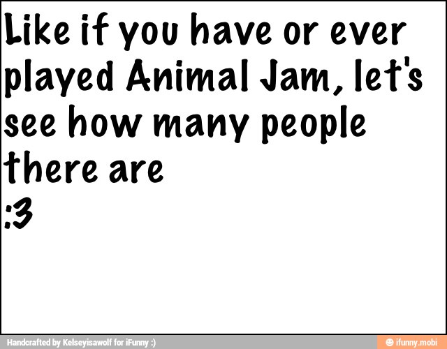 Like if you have or ever
played Animal Jam, let's
see how many people
there are