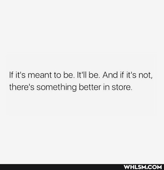 If it's meant to be. It'll be. And if it's not, there's something better in store.