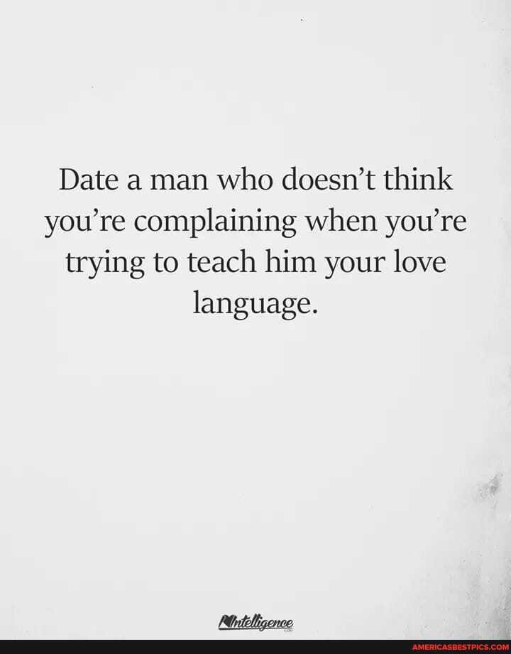 Date a man who doesn't think you're complaining when you're trying to teach him your love language.
RD ot: