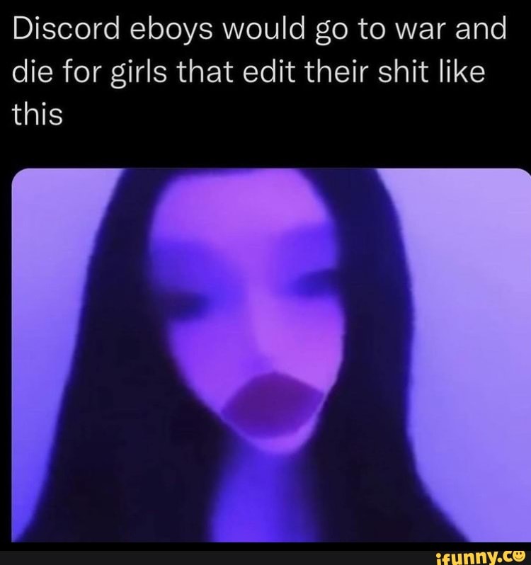 Discord eboys would go to war and die for girls that edit their shit ...