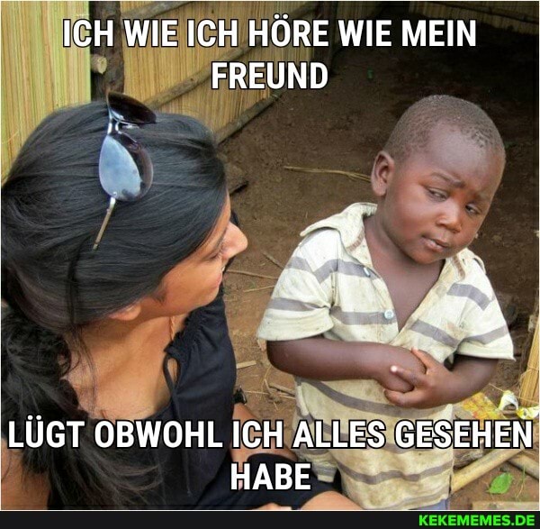 ICH WIE ICH HÖRE WIE MEIN
FREUND
LÜGT OBWOHL ICH ALLES GESEHEN HABE