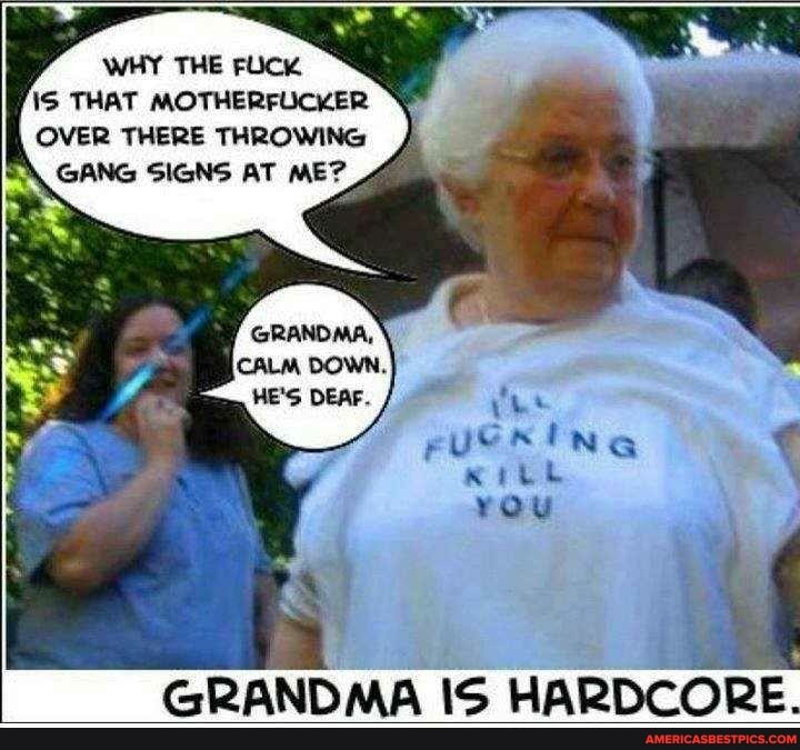WHY THE FUCK
\S THAT MOTHERFUCKER OVER THERE THROWING GANG SIGNS AT ME?
Me
GRANDMA IS HARDCORE.
